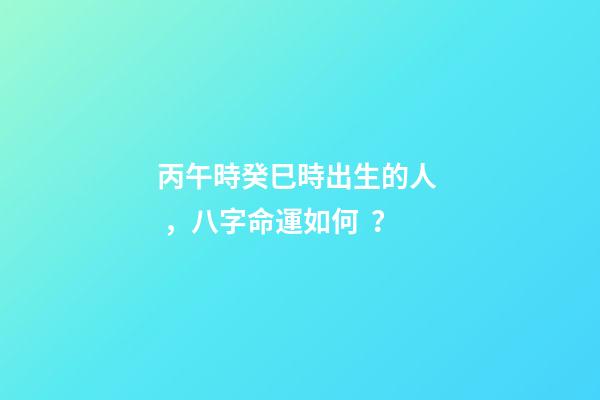 丙午時癸巳時出生的人，八字命運如何？